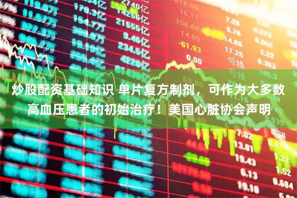 炒股配资基础知识 单片复方制剂，可作为大多数高血压患者的初始治疗！美国心脏协会声明