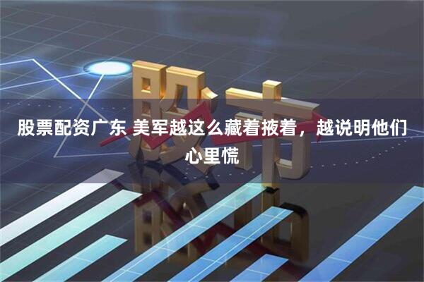 股票配资广东 美军越这么藏着掖着，越说明他们心里慌