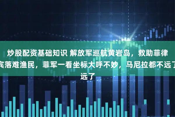 炒股配资基础知识 解放军巡航黄岩岛，救助菲律宾落难渔民，菲军一看坐标大呼不妙，马尼拉都不远了