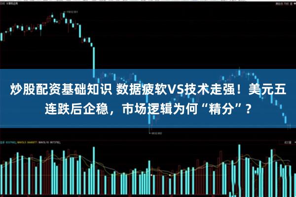 炒股配资基础知识 数据疲软VS技术走强！美元五连跌后企稳，市场逻辑为何“精分”？