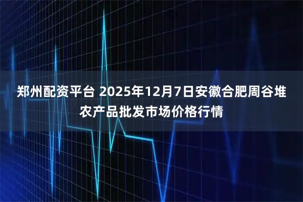 郑州配资平台 2025年12月7日安徽合肥周谷堆农产品批发市场价格行情
