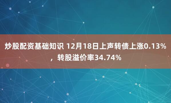 炒股配资基础知识 12月18日上声转债上涨0.13%，转股溢价率34.74%