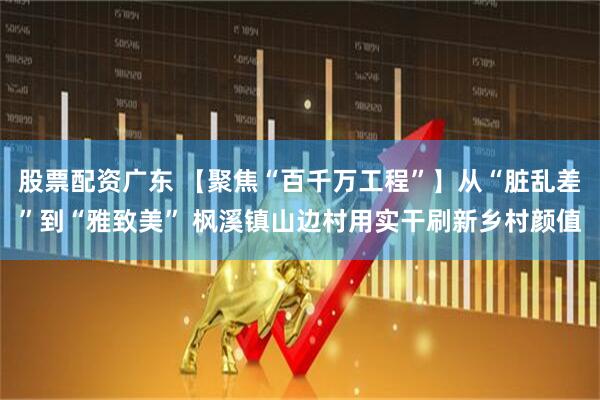 股票配资广东 【聚焦“百千万工程”】从“脏乱差”到“雅致美” 枫溪镇山边村用实干刷新乡村颜值