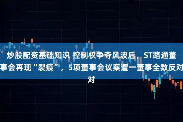 炒股配资基础知识 控制权争夺风波后,ST路通董事会再现“裂痕”,5项董事会议案遭一董事全数反对
