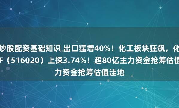 炒股配资基础知识 出口猛增40%！化工板块狂飙，化工ETF（516020）上探3.74%！超80亿主力资金抢筹估值洼地