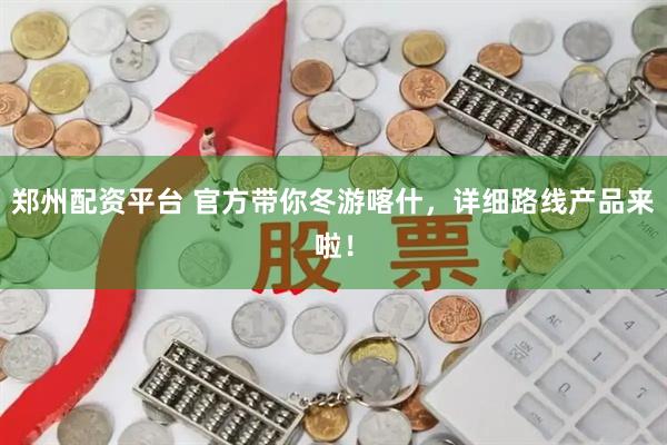郑州配资平台 官方带你冬游喀什，详细路线产品来啦！