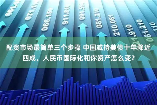 配资市场最简单三个步骤 中国减持美债十年降近四成，人民币国际化和你资产怎么变？