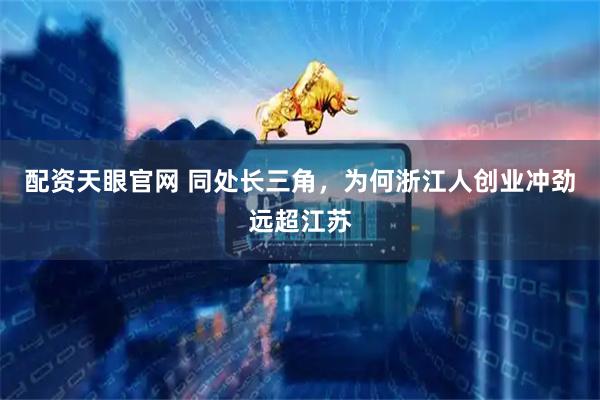 配资天眼官网 同处长三角,为何浙江人创业冲劲远超江苏