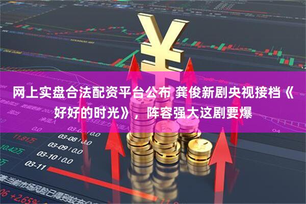 网上实盘合法配资平台公布 龚俊新剧央视接档《好好的时光》，阵容强大这剧要爆