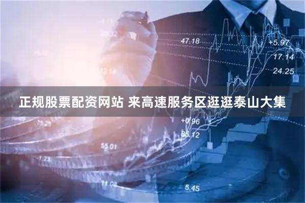 正规股票配资网站 来高速服务区逛逛泰山大集