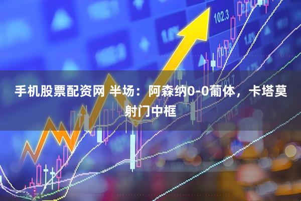 手机股票配资网 半场：阿森纳0-0葡体，卡塔莫射门中框