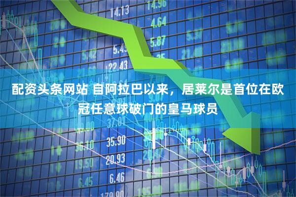 配资头条网站 自阿拉巴以来，居莱尔是首位在欧冠任意球破门的皇马球员