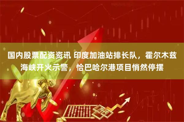 国内股票配资资讯 印度加油站排长队，霍尔木兹海峡开火示警，恰巴哈尔港项目悄然停摆