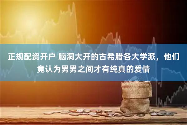 正规配资开户 脑洞大开的古希腊各大学派，他们竟认为男男之间才有纯真的爱情