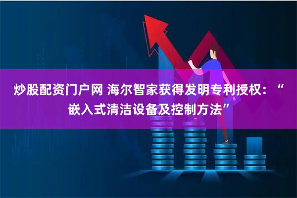 炒股配资门户网 海尔智家获得发明专利授权：“嵌入式清洁设备及控制方法”