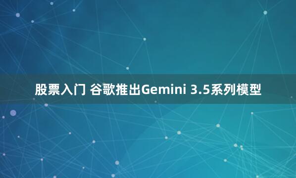 股票入门 谷歌推出Gemini 3.5系列模型
