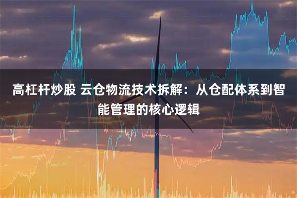高杠杆炒股 云仓物流技术拆解：从仓配体系到智能管理的核心逻辑