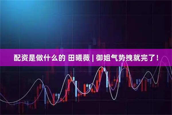配资是做什么的 田曦薇 | 御姐气势拽就完了！
