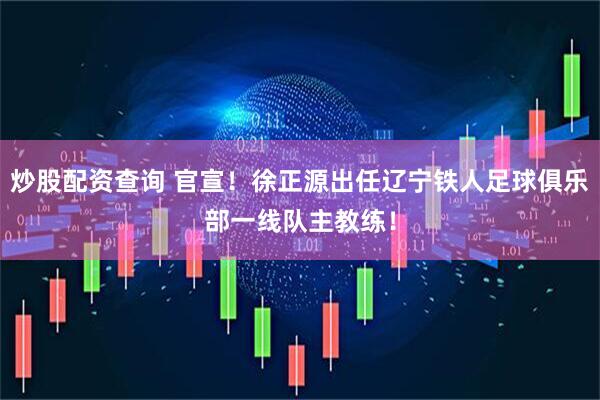 炒股配资查询 官宣！徐正源出任辽宁铁人足球俱乐部一线队主教练！