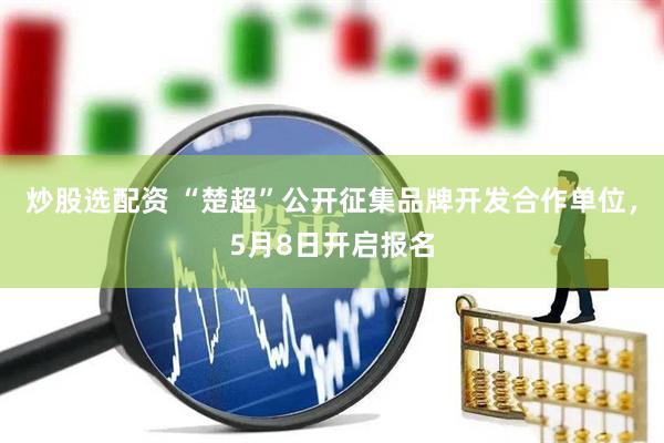 炒股选配资 “楚超”公开征集品牌开发合作单位，5月8日开启报名