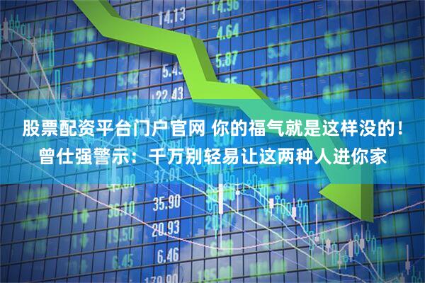 股票配资平台门户官网 你的福气就是这样没的！曾仕强警示：千万别轻易让这两种人进你家