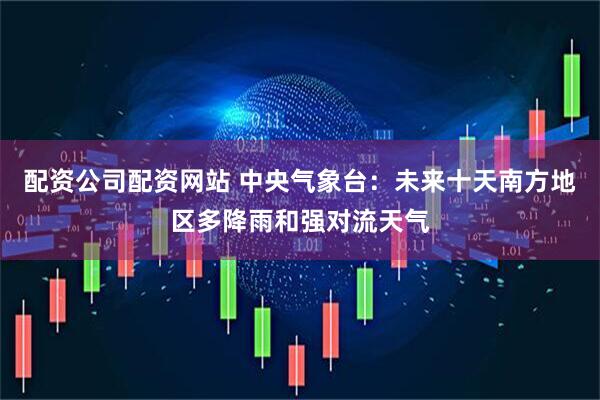 配资公司配资网站 中央气象台：未来十天南方地区多降雨和强对流天气