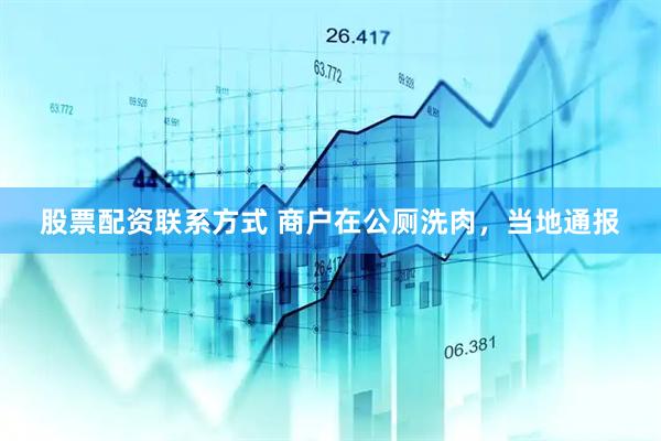 股票配资联系方式 商户在公厕洗肉,当地通报