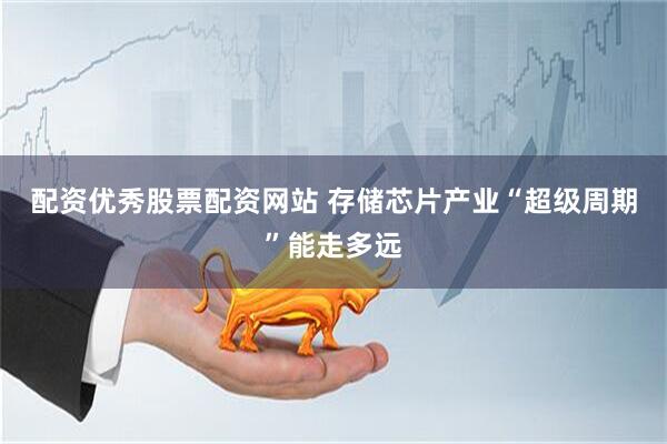 配资优秀股票配资网站 存储芯片产业“超级周期”能走多远