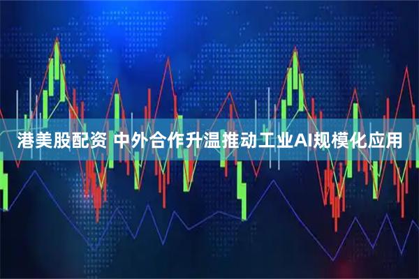港美股配资 中外合作升温推动工业AI规模化应用