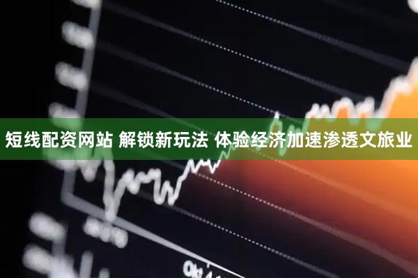 短线配资网站 解锁新玩法 体验经济加速渗透文旅业