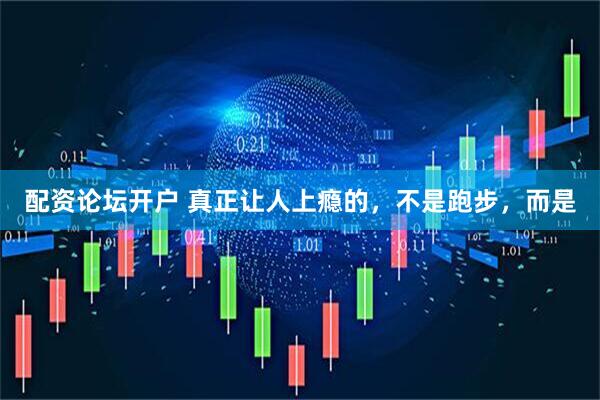 配资论坛开户 真正让人上瘾的，不是跑步，而是