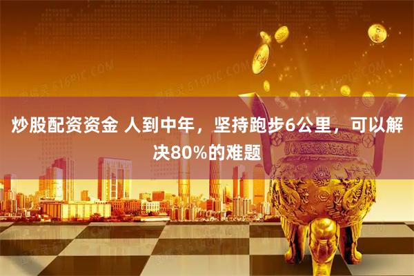 炒股配资资金 人到中年，坚持跑步6公里，可以解决80%的难题