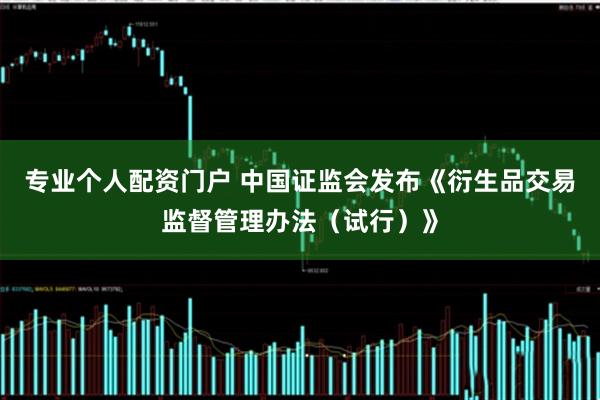 专业个人配资门户 中国证监会发布《衍生品交易监督管理办法（试行）》