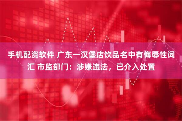 手机配资软件 广东一汉堡店饮品名中有侮辱性词汇 市监部门：涉嫌违法，已介入处置