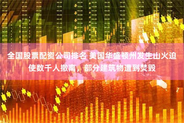 全国股票配资公司排名 美国华盛顿州发生山火迫使数千人撤离，部分建筑物遭到焚毁