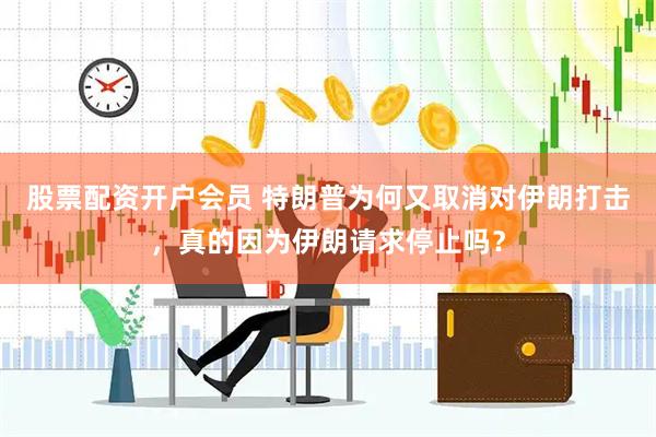 股票配资开户会员 特朗普为何又取消对伊朗打击，真的因为伊朗请求停止吗？