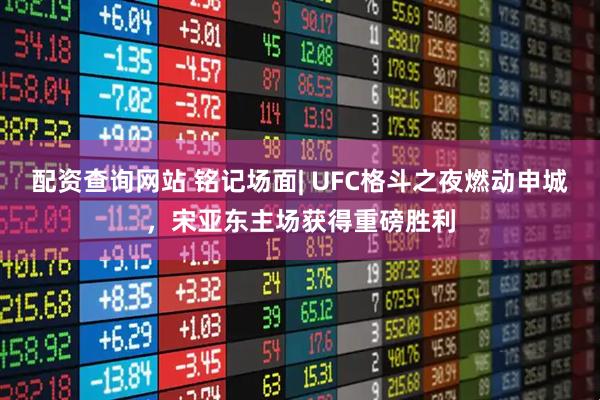 配资查询网站 铭记场面| UFC格斗之夜燃动申城，宋亚东主场获得重磅胜利