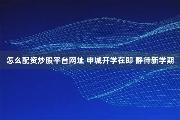 怎么配资炒股平台网址 申城开学在即 静待新学期