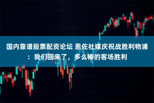 国内靠谱股票配资论坛 恩佐社媒庆祝战胜利物浦：我们回来了，多么棒的客场胜利