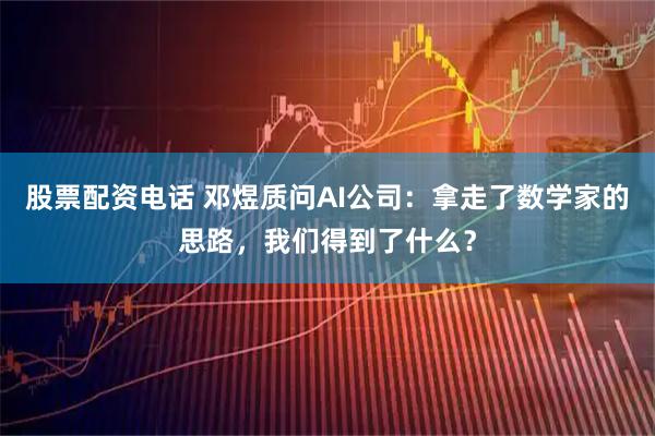 股票配资电话 邓煜质问AI公司：拿走了数学家的思路，我们得到了什么？